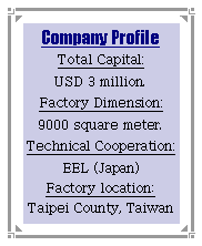 r: Company Profile   Total Capital: 
USD 3 million. Factory Dimension:9000 square meter. Technical Cooperation: EEL (Japan)Factory location:Taipei County, Taiwan